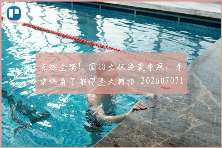 点燃全场！国羽女双逆袭夺冠，李宗伟看了都得竖大拇指_20260707154946
