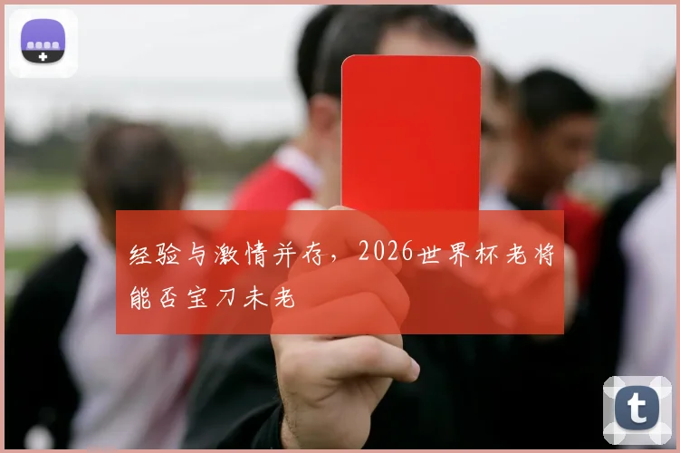 经验与激情并存，2026世界杯老将能否宝刀未老