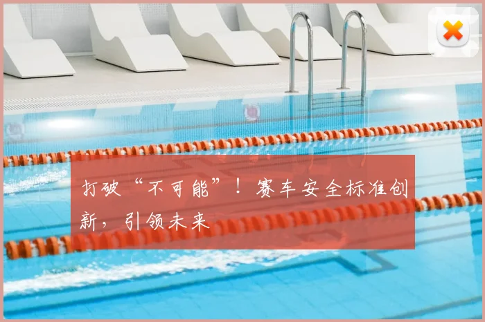打破“不可能”！赛车安全标准创新，引领未来