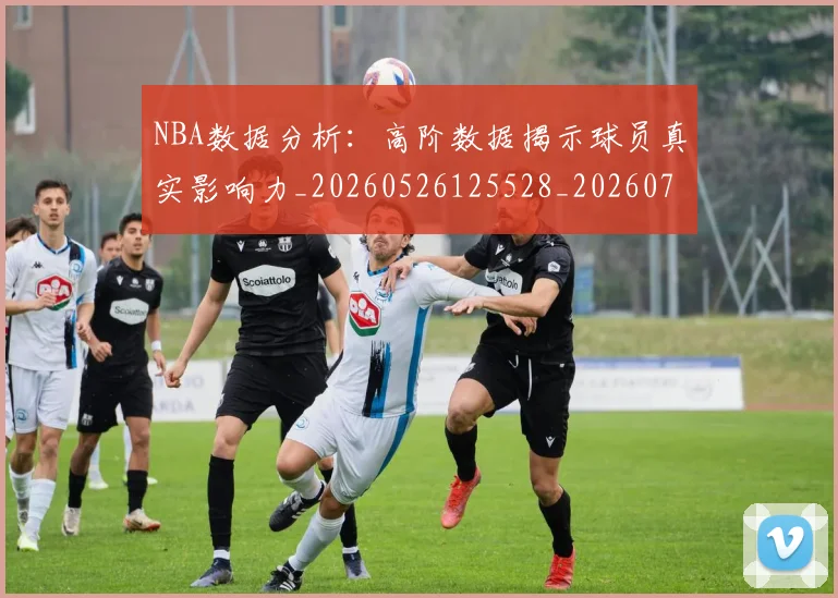 NBA数据分析:高阶数据揭示球员真实影响力_20260526125528_20260714213452