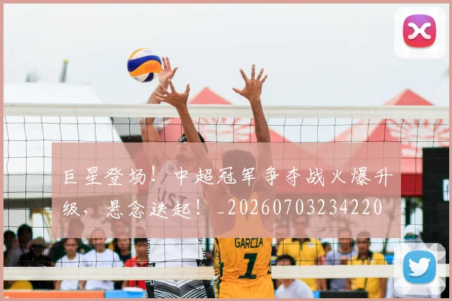 巨星登场！中超冠军争夺战火爆升级，悬念迭起！_20260703234220