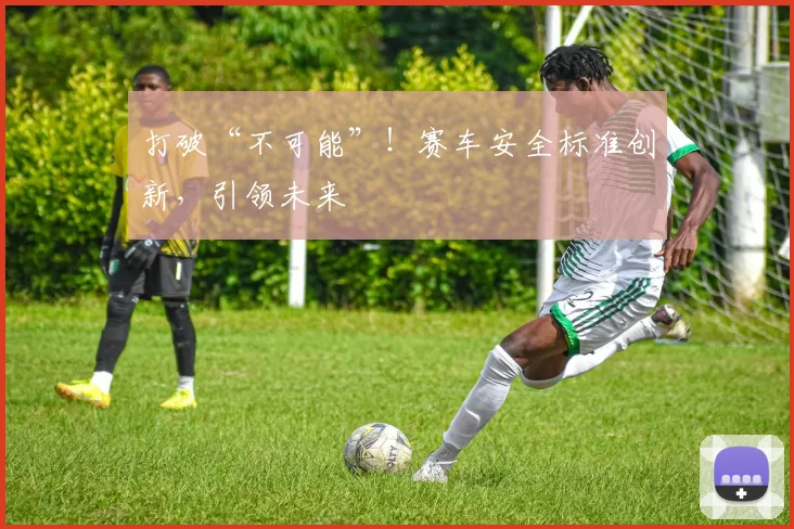 打破“不可能”！赛车安全标准创新，引领未来