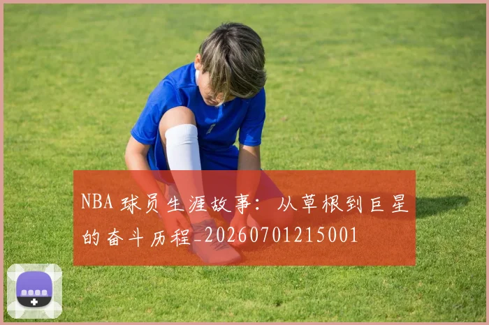 NBA 球员生涯故事:从草根到巨星的奋斗历程_20260701215001