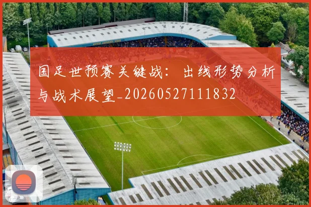 国足世预赛关键战:出线形势分析与战术展望_20260527111832