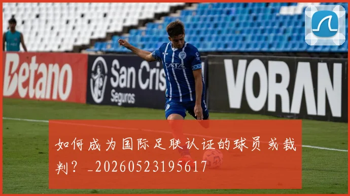 如何成为国际足联认证的球员或裁判？_20260523195617