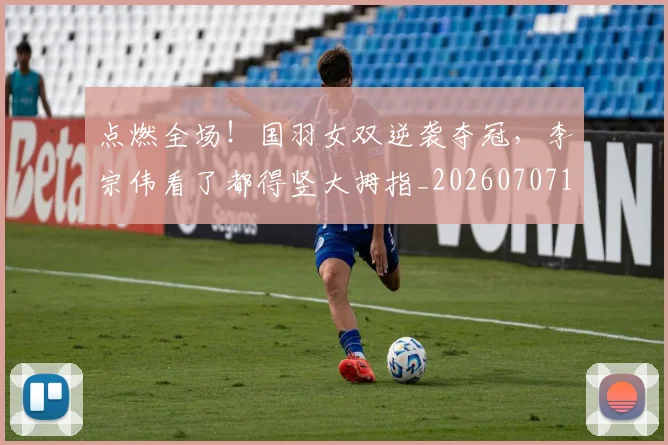 点燃全场！国羽女双逆袭夺冠，李宗伟看了都得竖大拇指_20260707154946_20260803133504