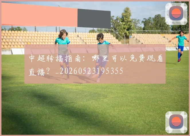 中超转播指南：哪里可以免费观看直播？_20260523195355