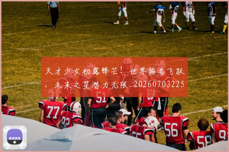 天才少女初露锋芒！世界排名飞跃，未来之星潜力无限_20260703225925_20260719172328