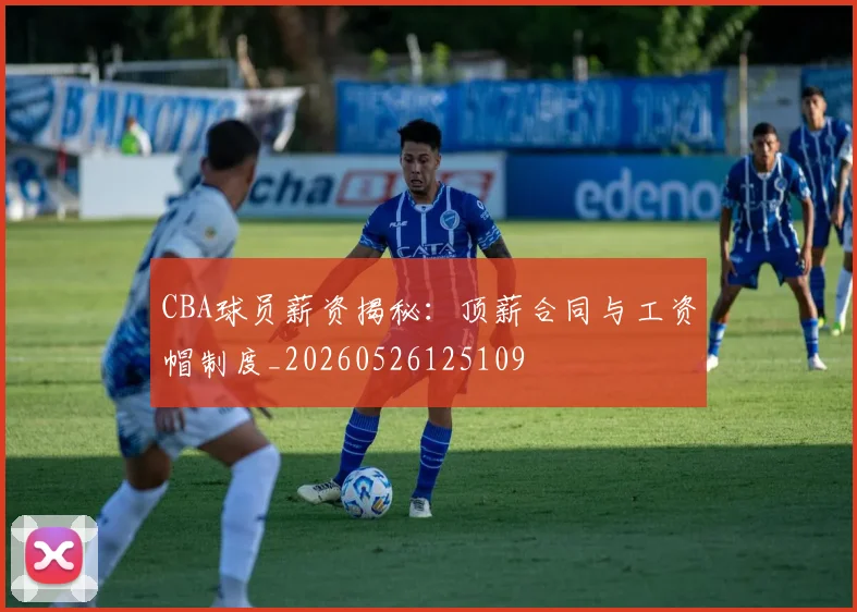 CBA球员薪资揭秘：顶薪合同与工资帽制度_20260526125109