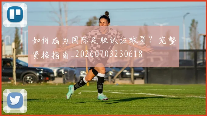 如何成为国际足联认证球员？完整资格指南_20260703230618