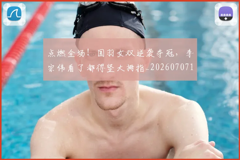点燃全场!国羽女双逆袭夺冠,李宗伟看了都得竖大拇指_20260707154946