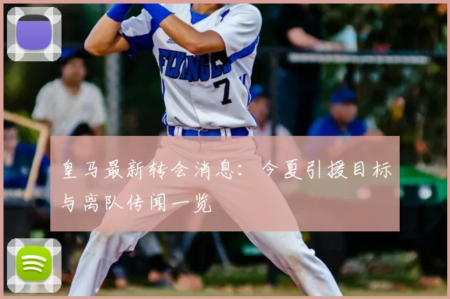 皇马最新转会消息:今夏引援目标与离队传闻一览