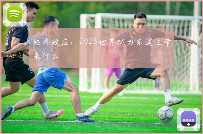 经济效应，2026世界杯为东道主带来什么