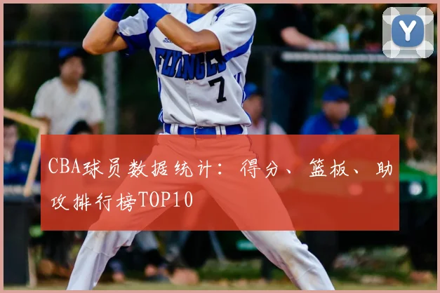 CBA球员数据统计：得分、篮板、助攻排行榜TOP10