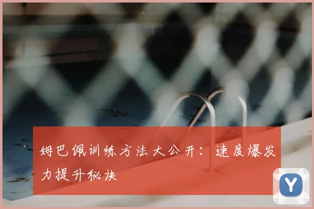 姆巴佩训练方法大公开:速度爆发力提升秘诀