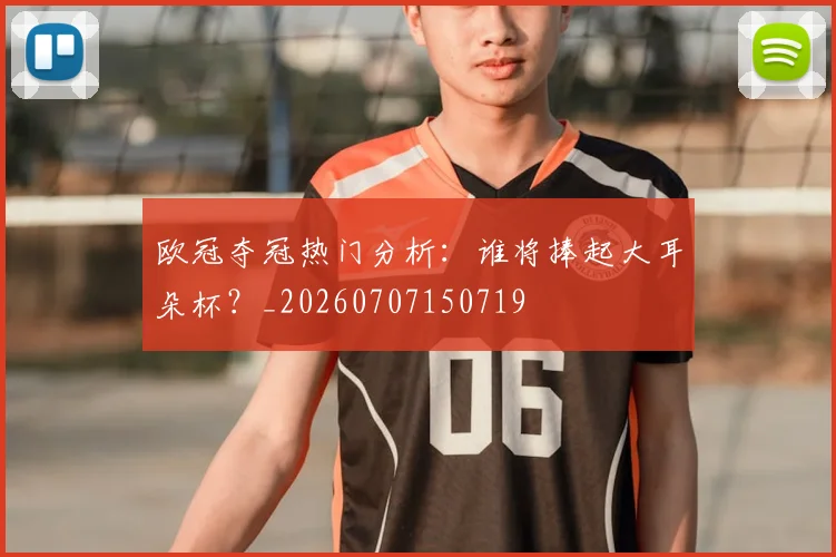 欧冠夺冠热门分析:谁将捧起大耳朵杯?_20260707150719