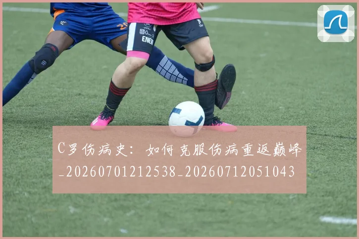 C罗伤病史:如何克服伤病重返巅峰_20260701212538_20260712051043