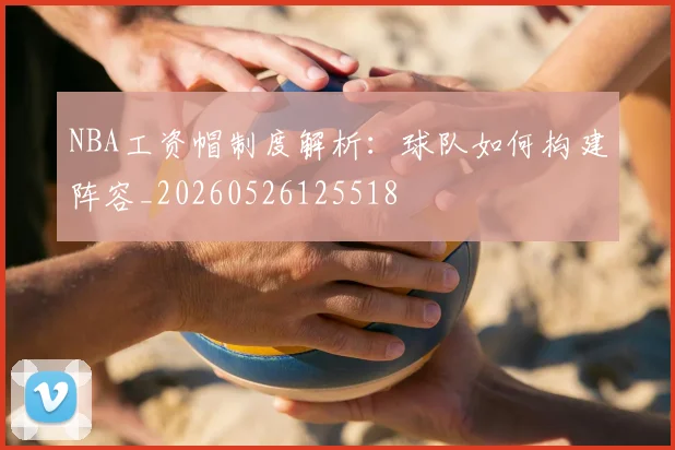 NBA工资帽制度解析:球队如何构建阵容_20260526125518