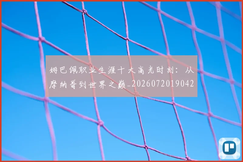 姆巴佩职业生涯十大高光时刻:从摩纳哥到世界之巅_20260720190422