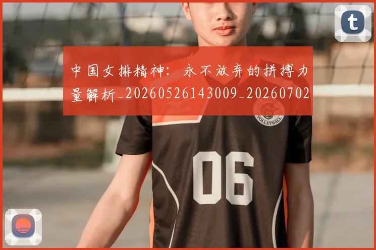 中国女排精神:永不放弃的拼搏力量解析_20260526143009_20260702201821