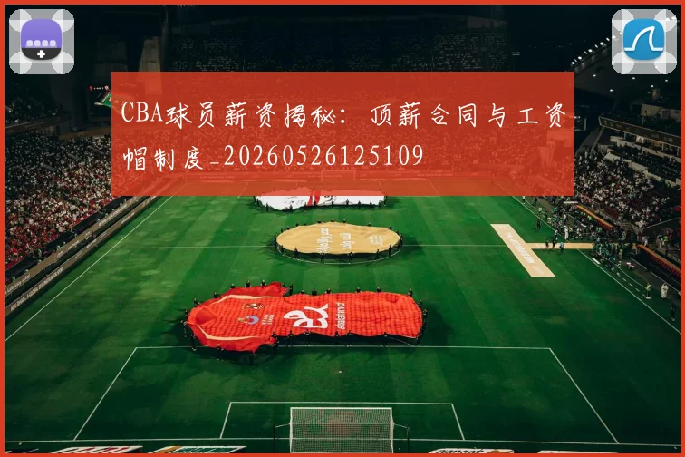 CBA球员薪资揭秘:顶薪合同与工资帽制度_20260526125109