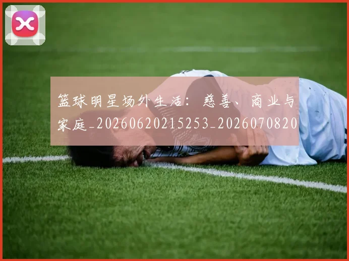 篮球明星场外生活:慈善、商业与家庭_20260620215253_20260708200157