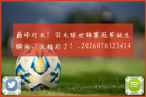 巅峰对决!羽毛球世锦赛冠军诞生瞬间,太精彩了!_20260703234142