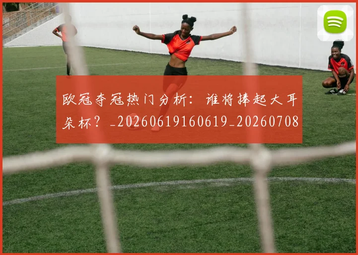欧冠夺冠热门分析：谁将捧起大耳朵杯？_20260619160619_20260708190517