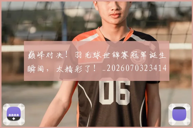 巅峰对决！羽毛球世锦赛冠军诞生瞬间，太精彩了！_20260703234142