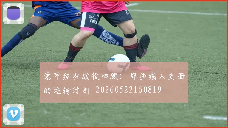 意甲经典战役回顾:那些载入史册的逆转时刻_20260522160819