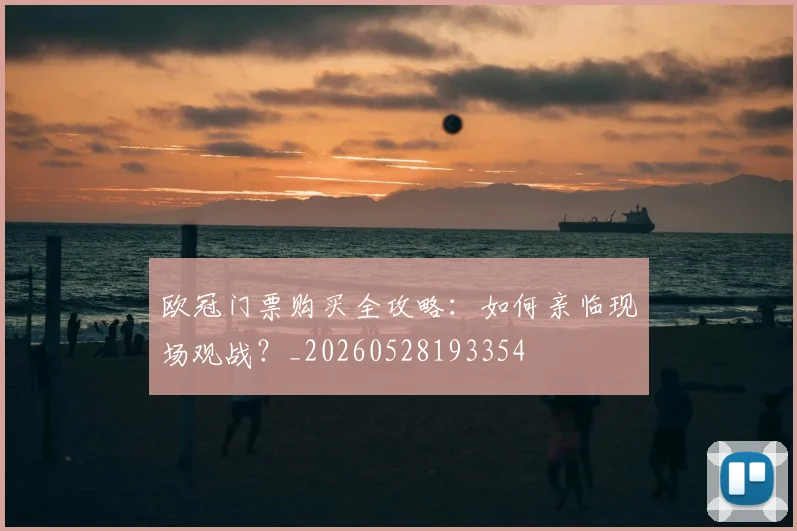 欧冠门票购买全攻略:如何亲临现场观战?_20260528193354
