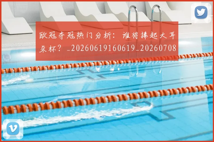 欧冠夺冠热门分析:谁将捧起大耳朵杯?_20260619160619_20260708190517
