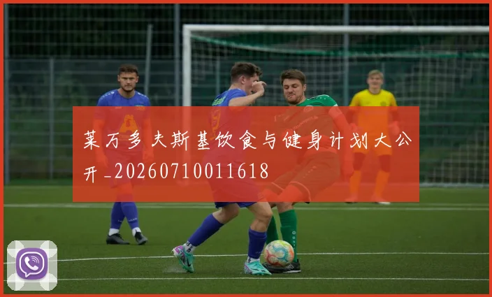 莱万多夫斯基饮食与健身计划大公开_20260710011618
