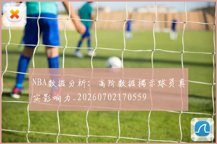 NBA数据分析:高阶数据揭示球员真实影响力_20260702170559