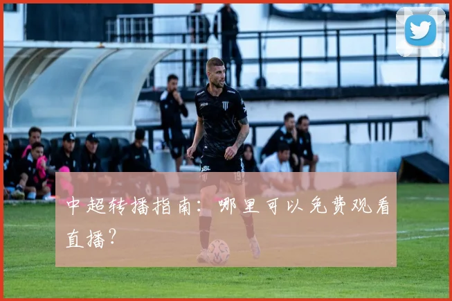 中超转播指南：哪里可以免费观看直播？