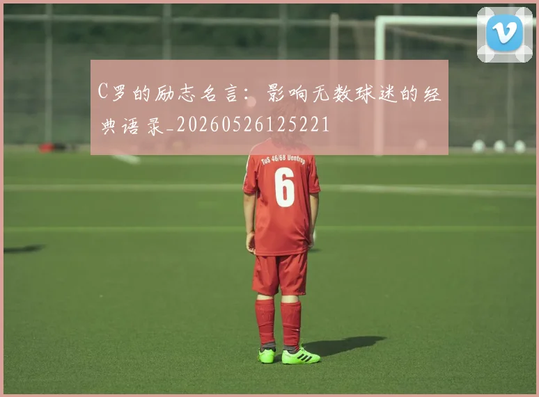C罗的励志名言:影响无数球迷的经典语录_20260526125221