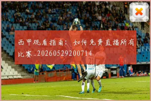 西甲观看指南:如何免费直播所有比赛_20260529200714