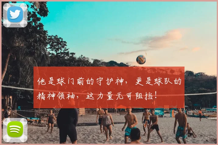 他是球门前的守护神，更是球队的精神领袖，这力量无可阻挡！