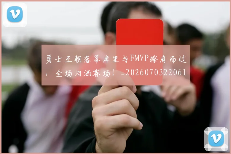 勇士王朝落幕库里与FMVP擦肩而过,全场泪洒赛场!_20260703220616