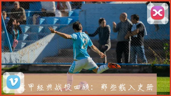 意甲经典战役回顾:那些载入史册的逆转时刻_20260522160819_20260704175418_20260723180257