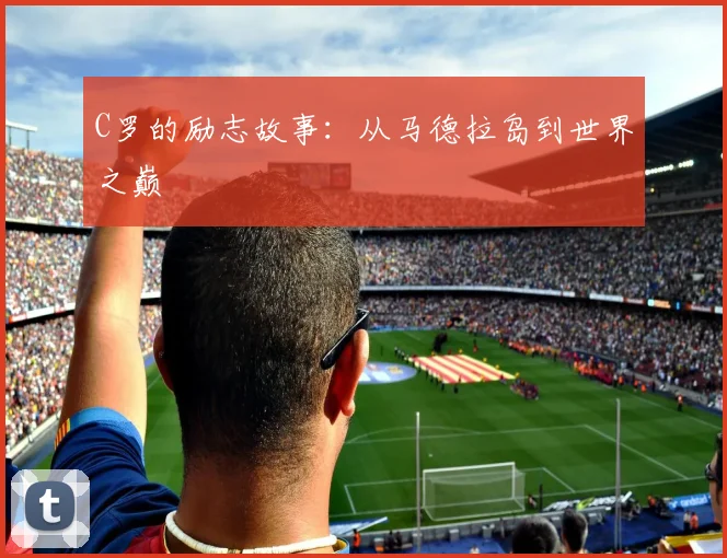 C罗的励志故事:从马德拉岛到世界之巅