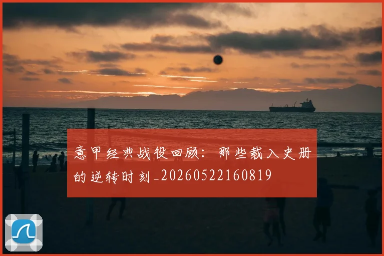 意甲经典战役回顾：那些载入史册的逆转时刻_20260522160819