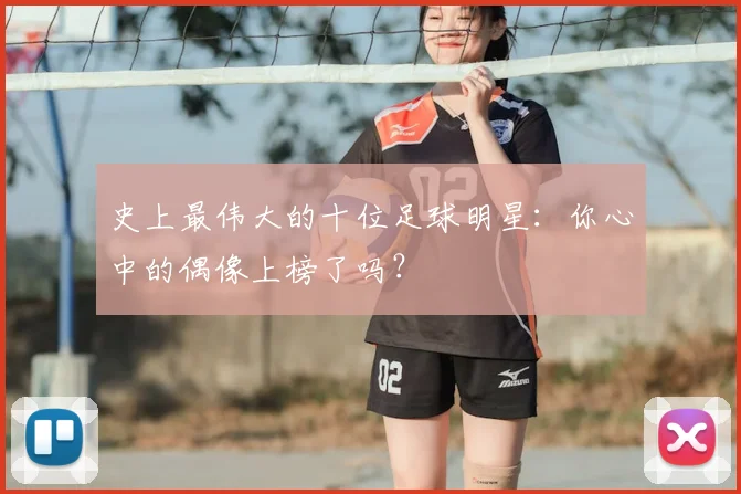 史上最伟大的十位足球明星：你心中的偶像上榜了吗？
