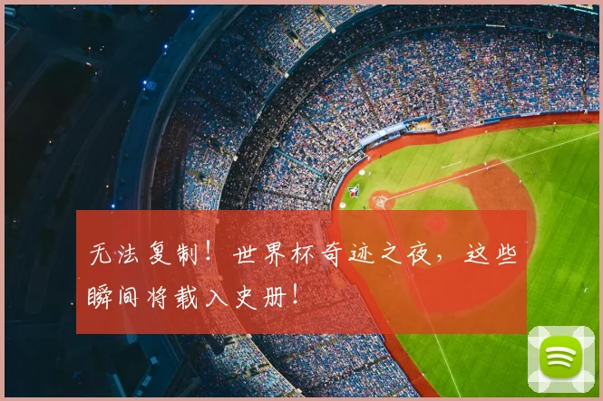 无法复制！世界杯奇迹之夜，这些瞬间将载入史册！