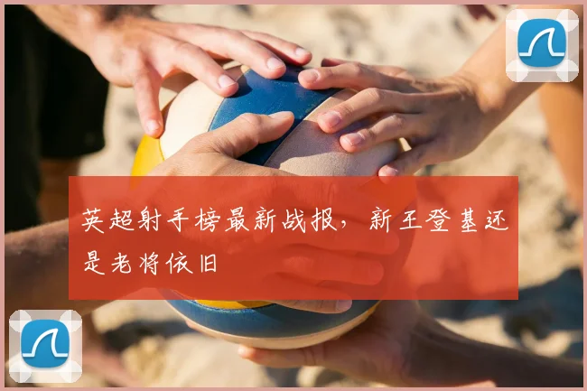 英超射手榜最新战报，新王登基还是老将依旧