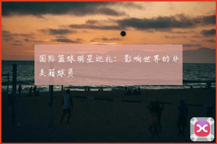 国际篮球明星巡礼：影响世界的非美籍球员