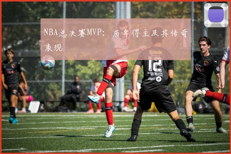 NBA总决赛MVP:历年得主及其传奇表现