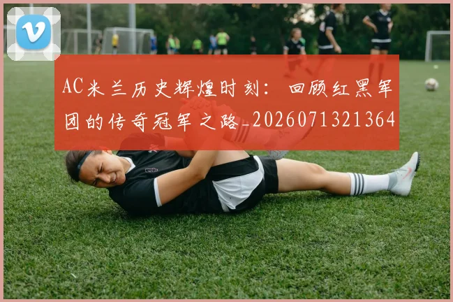 AC米兰历史辉煌时刻:回顾红黑军团的传奇冠军之路_20260713213644
