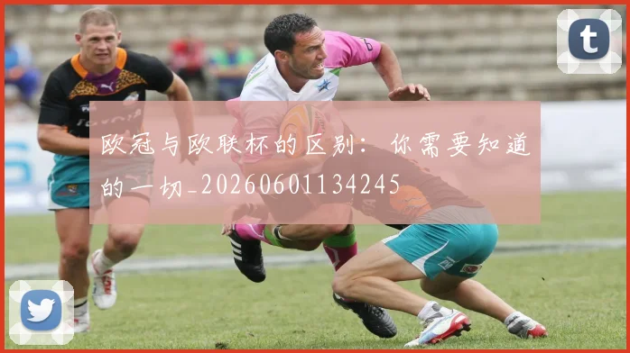 欧冠与欧联杯的区别：你需要知道的一切_20260601134245