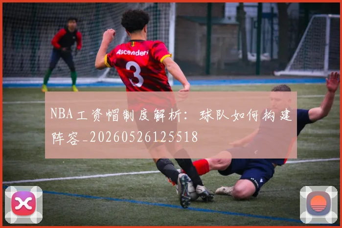 NBA工资帽制度解析:球队如何构建阵容_20260526125518